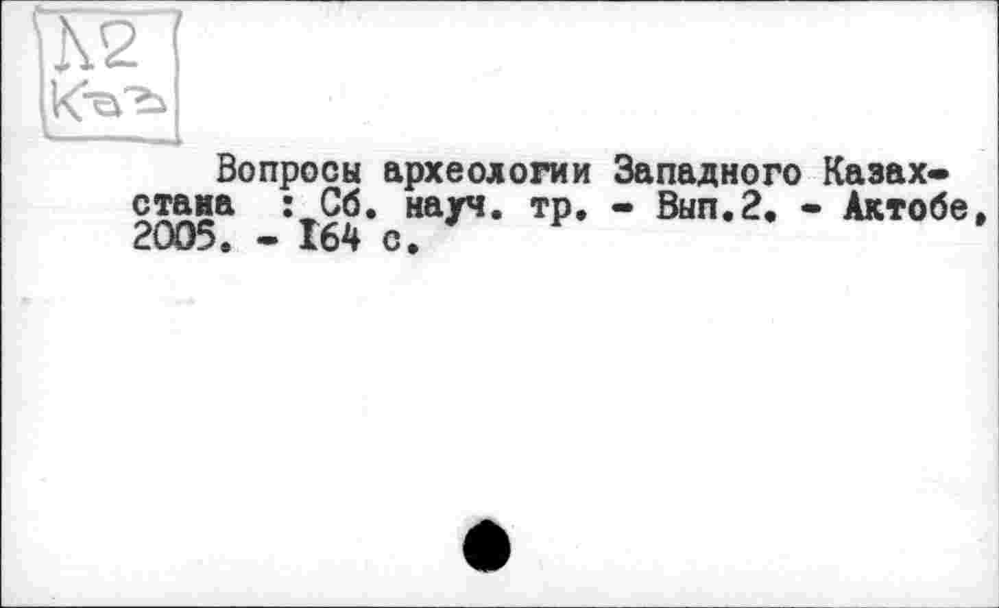 ﻿ÎK2]
ІСеГь
Вопросы археологии Западного Казахстана : Сб. науч. тр. - Вып.2. - Актобе, 2005. - 164 с.